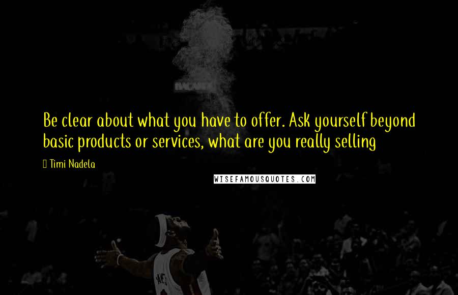 Timi Nadela Quotes: Be clear about what you have to offer. Ask yourself beyond basic products or services, what are you really selling