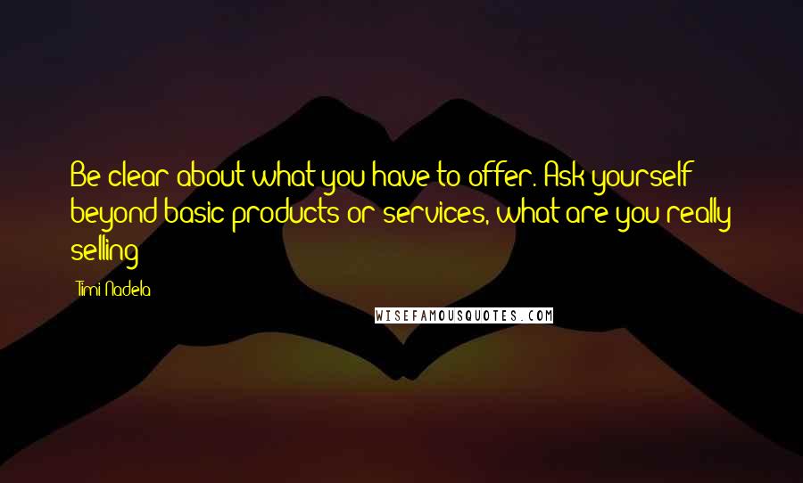 Timi Nadela Quotes: Be clear about what you have to offer. Ask yourself beyond basic products or services, what are you really selling