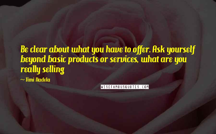 Timi Nadela Quotes: Be clear about what you have to offer. Ask yourself beyond basic products or services, what are you really selling