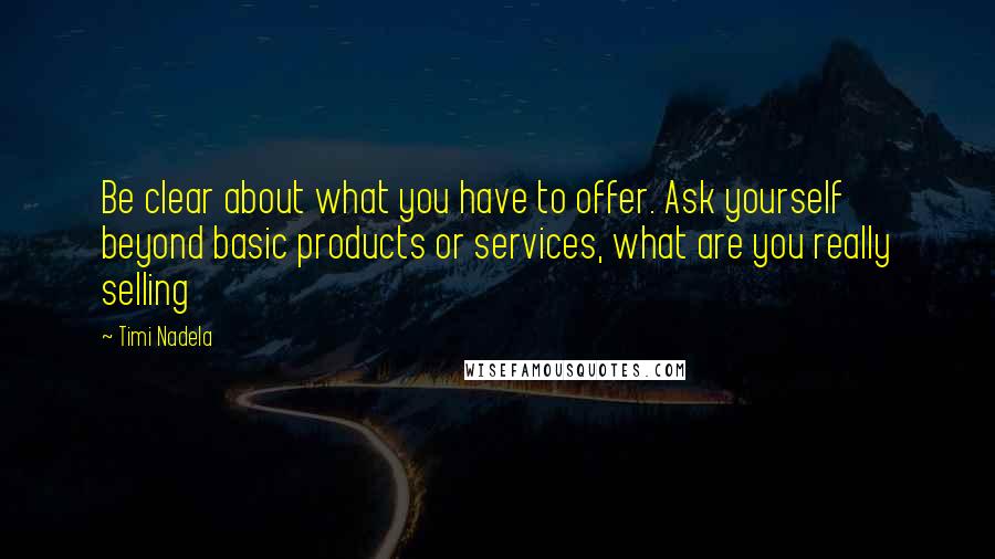 Timi Nadela Quotes: Be clear about what you have to offer. Ask yourself beyond basic products or services, what are you really selling