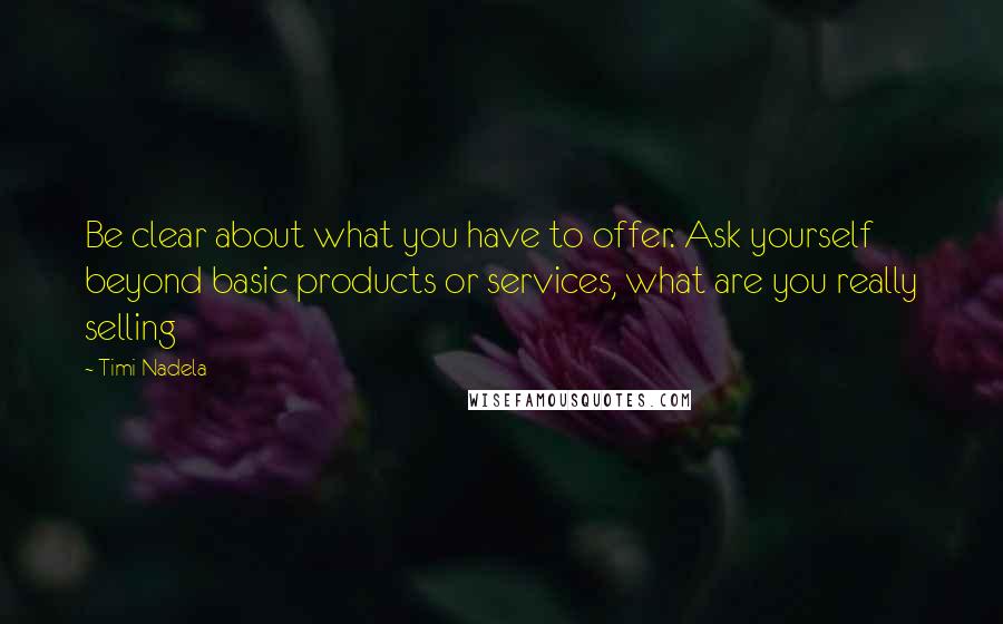 Timi Nadela Quotes: Be clear about what you have to offer. Ask yourself beyond basic products or services, what are you really selling