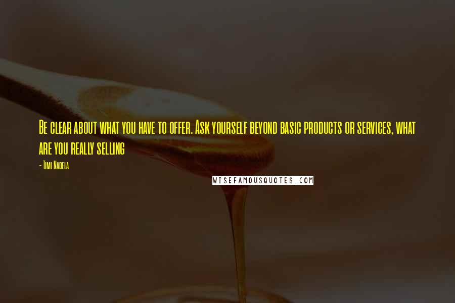 Timi Nadela Quotes: Be clear about what you have to offer. Ask yourself beyond basic products or services, what are you really selling