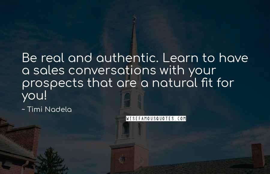 Timi Nadela Quotes: Be real and authentic. Learn to have a sales conversations with your prospects that are a natural fit for you!