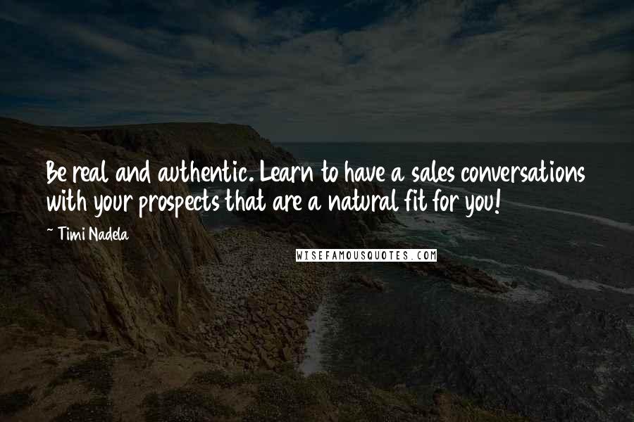 Timi Nadela Quotes: Be real and authentic. Learn to have a sales conversations with your prospects that are a natural fit for you!