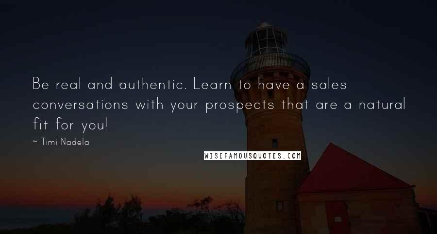 Timi Nadela Quotes: Be real and authentic. Learn to have a sales conversations with your prospects that are a natural fit for you!