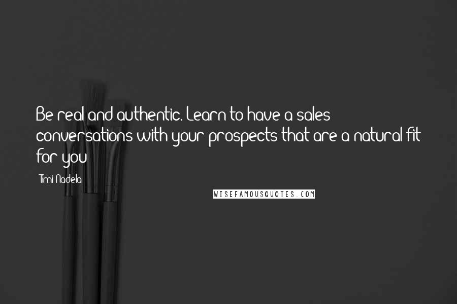 Timi Nadela Quotes: Be real and authentic. Learn to have a sales conversations with your prospects that are a natural fit for you!