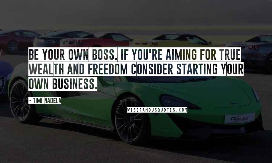 Timi Nadela Quotes: Be your own boss. If you're aiming for true wealth and freedom consider starting your own business.