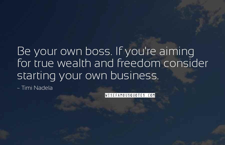 Timi Nadela Quotes: Be your own boss. If you're aiming for true wealth and freedom consider starting your own business.