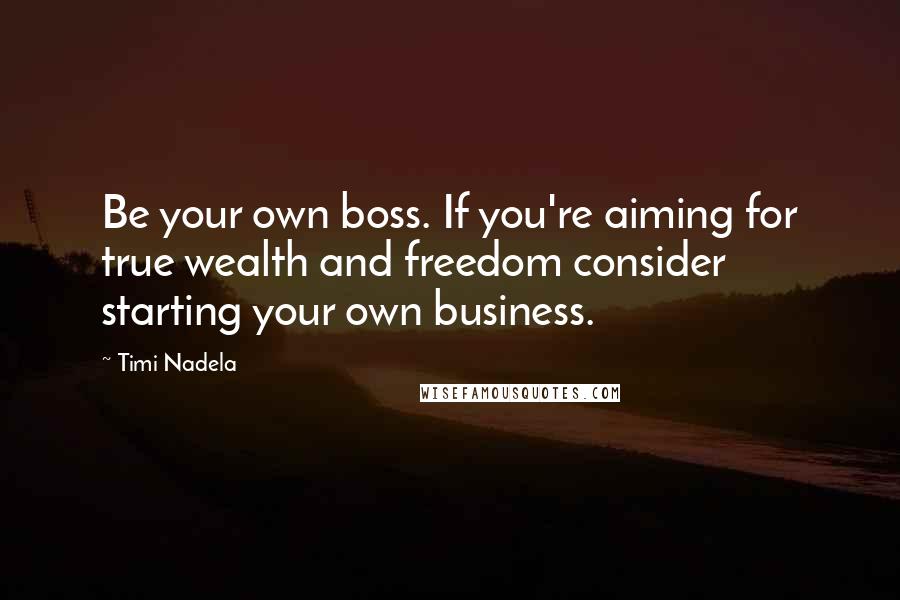 Timi Nadela Quotes: Be your own boss. If you're aiming for true wealth and freedom consider starting your own business.