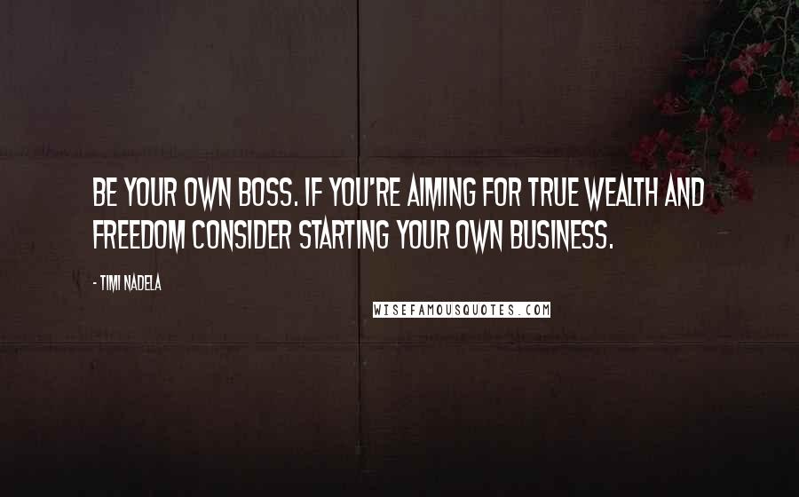 Timi Nadela Quotes: Be your own boss. If you're aiming for true wealth and freedom consider starting your own business.