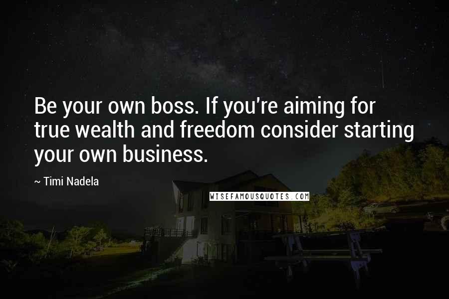 Timi Nadela Quotes: Be your own boss. If you're aiming for true wealth and freedom consider starting your own business.