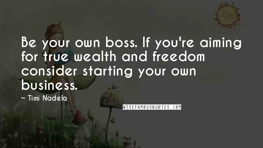 Timi Nadela Quotes: Be your own boss. If you're aiming for true wealth and freedom consider starting your own business.