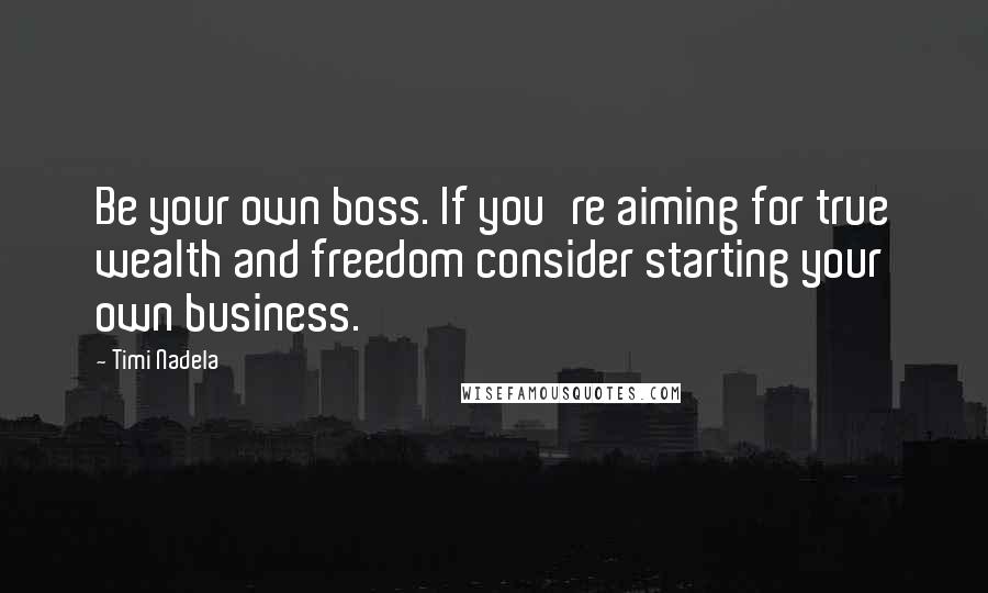 Timi Nadela Quotes: Be your own boss. If you're aiming for true wealth and freedom consider starting your own business.