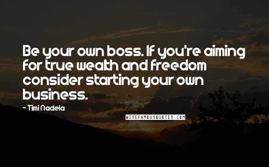 Timi Nadela Quotes: Be your own boss. If you're aiming for true wealth and freedom consider starting your own business.