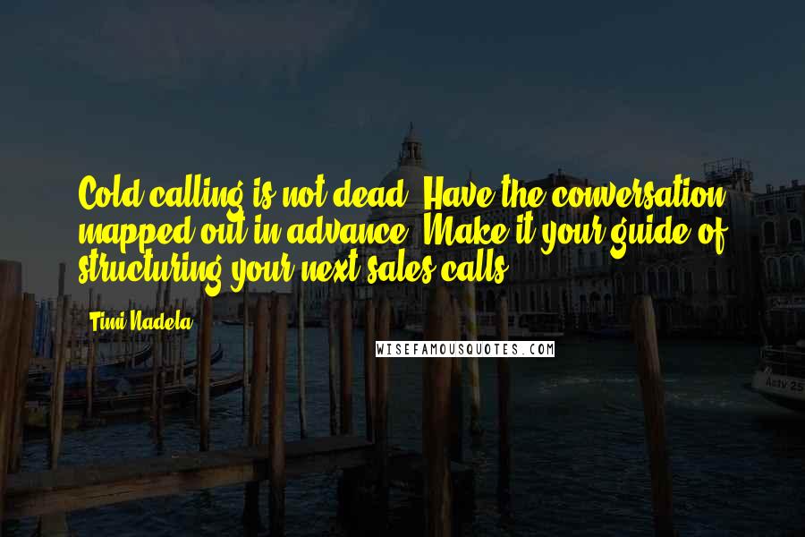Timi Nadela Quotes: Cold calling is not dead. Have the conversation mapped out in advance. Make it your guide of structuring your next sales calls