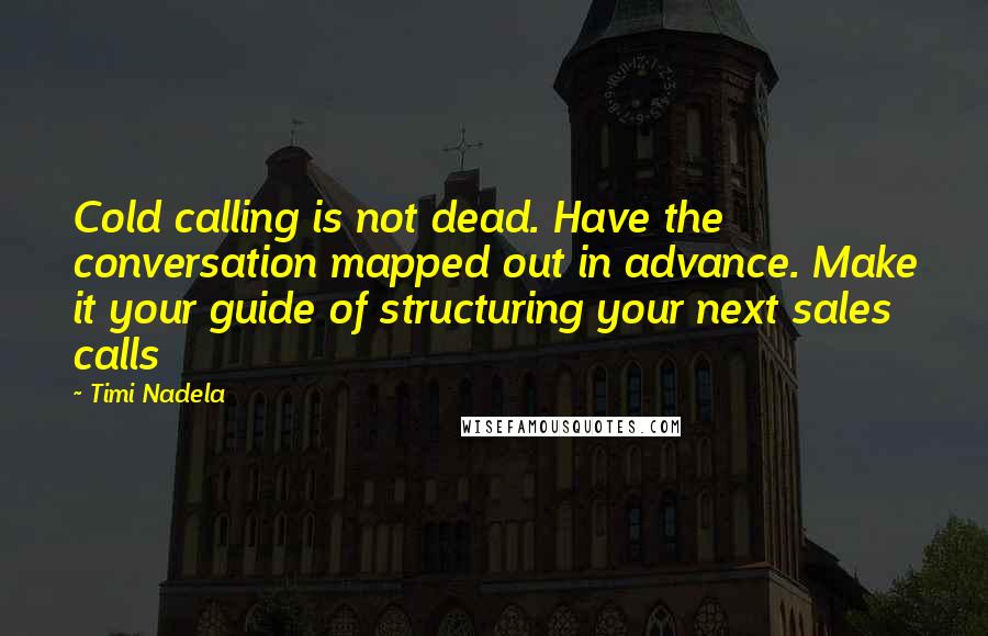 Timi Nadela Quotes: Cold calling is not dead. Have the conversation mapped out in advance. Make it your guide of structuring your next sales calls