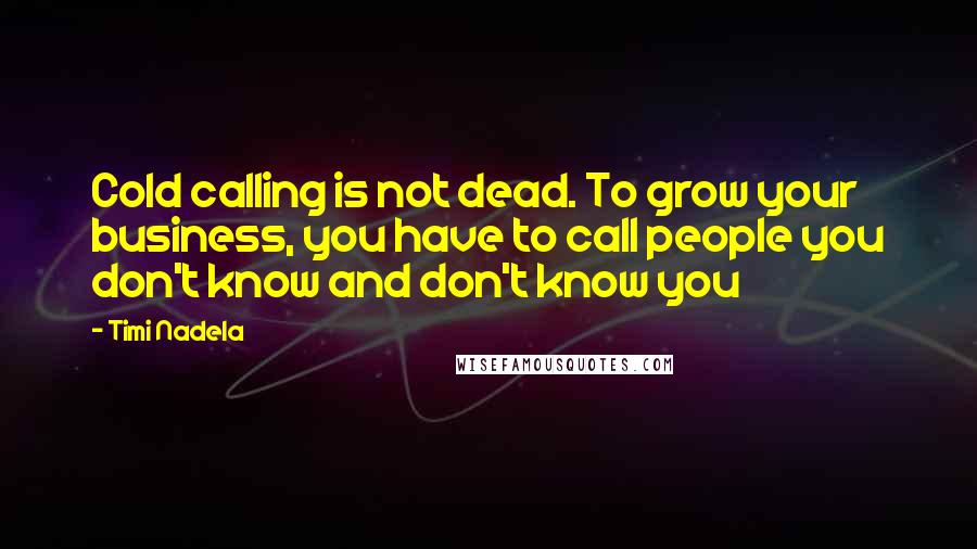 Timi Nadela Quotes: Cold calling is not dead. To grow your business, you have to call people you don't know and don't know you