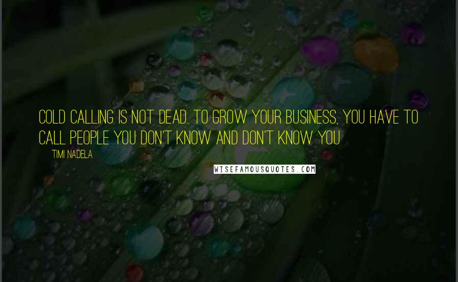 Timi Nadela Quotes: Cold calling is not dead. To grow your business, you have to call people you don't know and don't know you