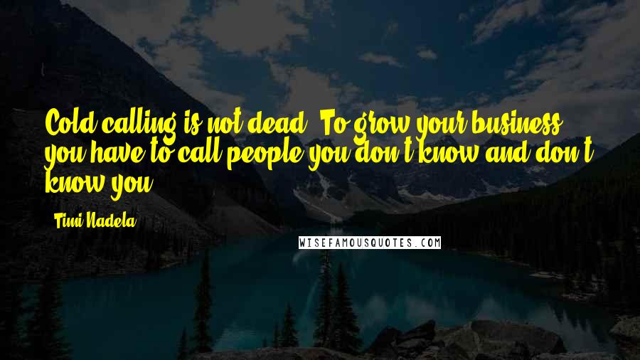 Timi Nadela Quotes: Cold calling is not dead. To grow your business, you have to call people you don't know and don't know you