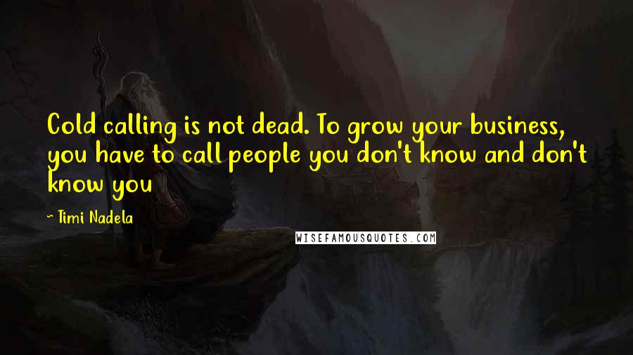 Timi Nadela Quotes: Cold calling is not dead. To grow your business, you have to call people you don't know and don't know you