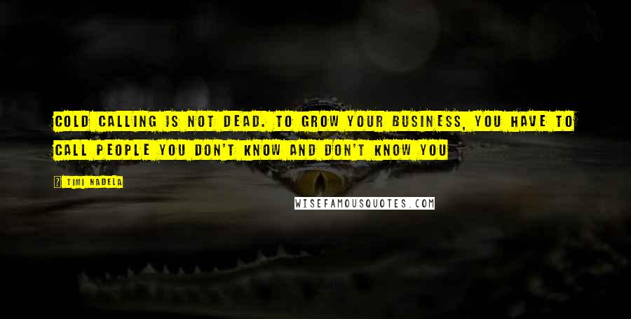 Timi Nadela Quotes: Cold calling is not dead. To grow your business, you have to call people you don't know and don't know you