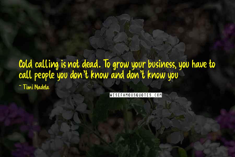 Timi Nadela Quotes: Cold calling is not dead. To grow your business, you have to call people you don't know and don't know you