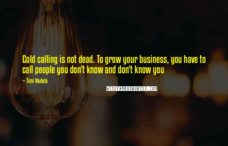 Timi Nadela Quotes: Cold calling is not dead. To grow your business, you have to call people you don't know and don't know you