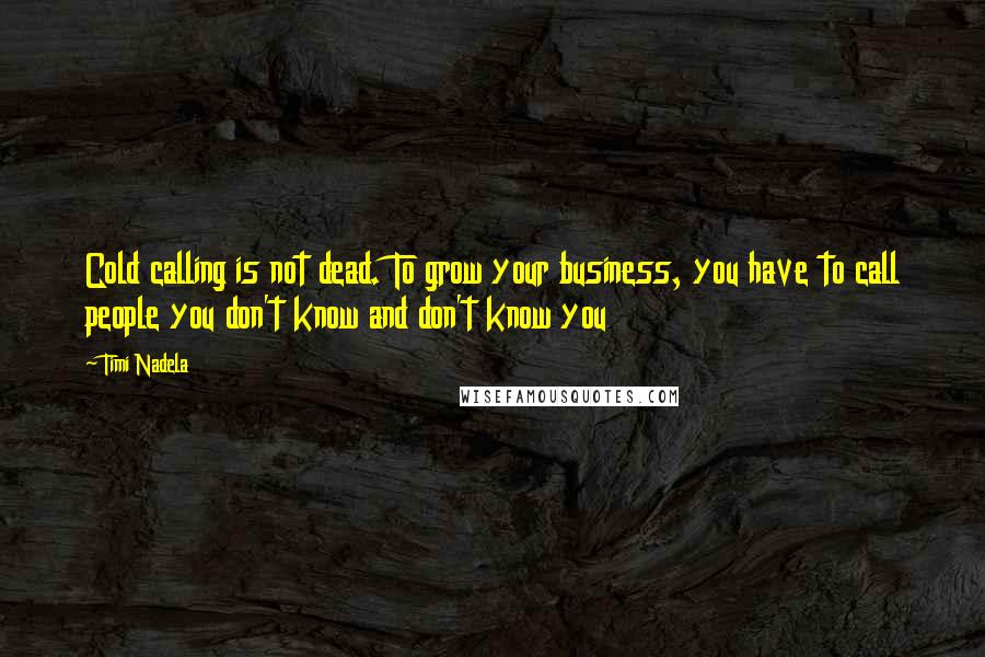 Timi Nadela Quotes: Cold calling is not dead. To grow your business, you have to call people you don't know and don't know you