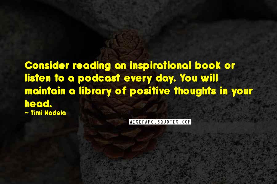Timi Nadela Quotes: Consider reading an inspirational book or listen to a podcast every day. You will maintain a library of positive thoughts in your head.