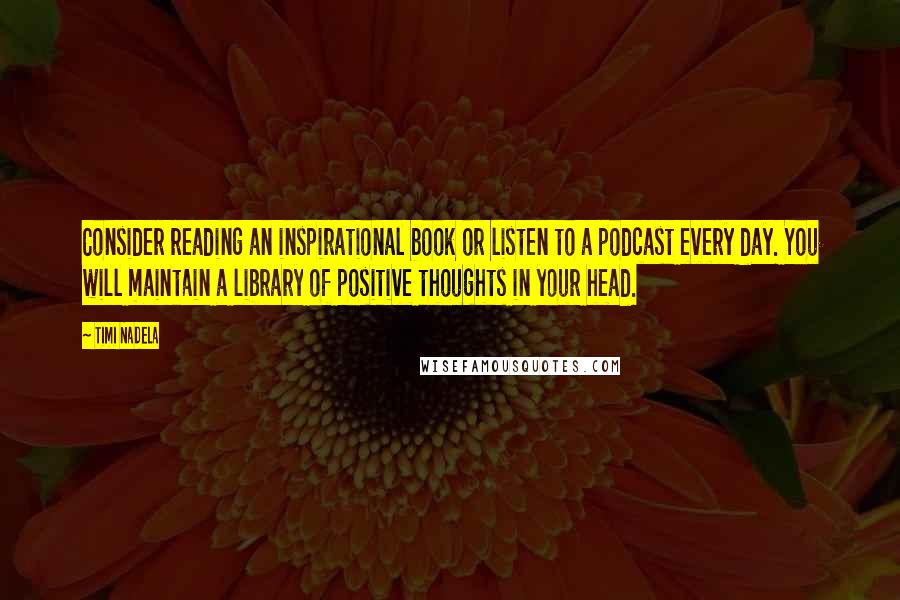 Timi Nadela Quotes: Consider reading an inspirational book or listen to a podcast every day. You will maintain a library of positive thoughts in your head.