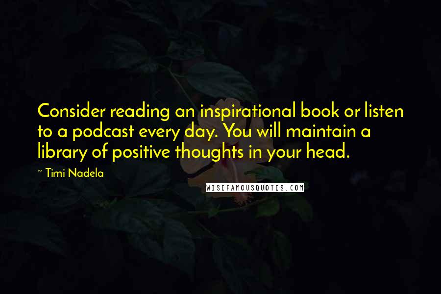 Timi Nadela Quotes: Consider reading an inspirational book or listen to a podcast every day. You will maintain a library of positive thoughts in your head.