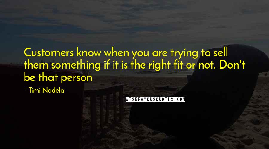 Timi Nadela Quotes: Customers know when you are trying to sell them something if it is the right fit or not. Don't be that person