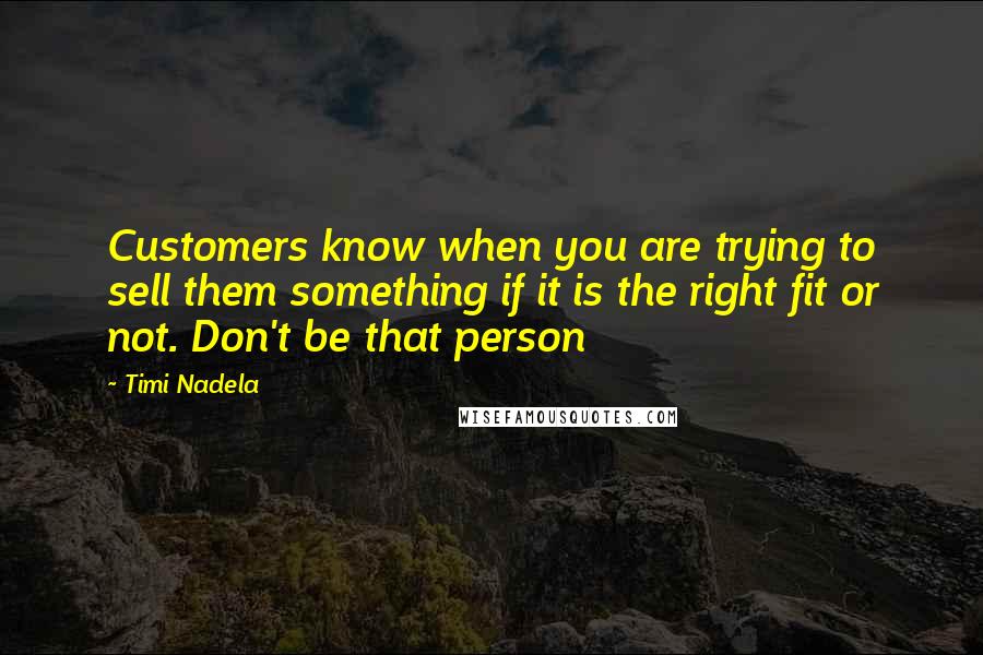 Timi Nadela Quotes: Customers know when you are trying to sell them something if it is the right fit or not. Don't be that person