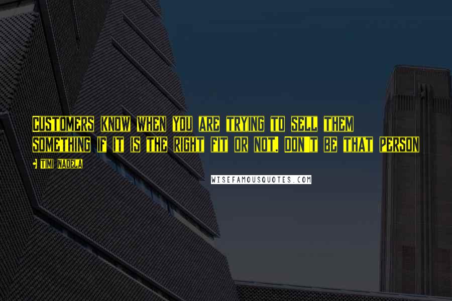 Timi Nadela Quotes: Customers know when you are trying to sell them something if it is the right fit or not. Don't be that person
