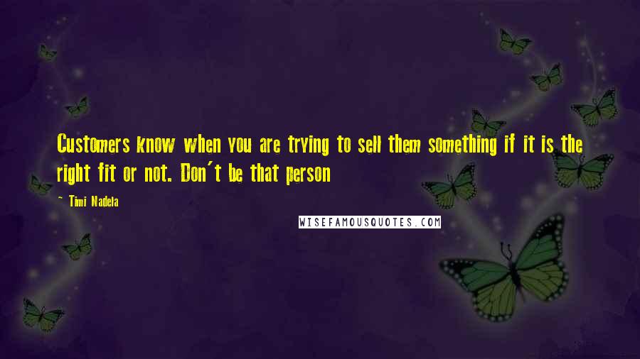 Timi Nadela Quotes: Customers know when you are trying to sell them something if it is the right fit or not. Don't be that person