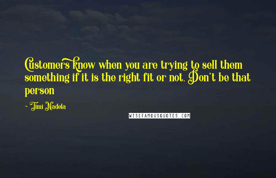 Timi Nadela Quotes: Customers know when you are trying to sell them something if it is the right fit or not. Don't be that person