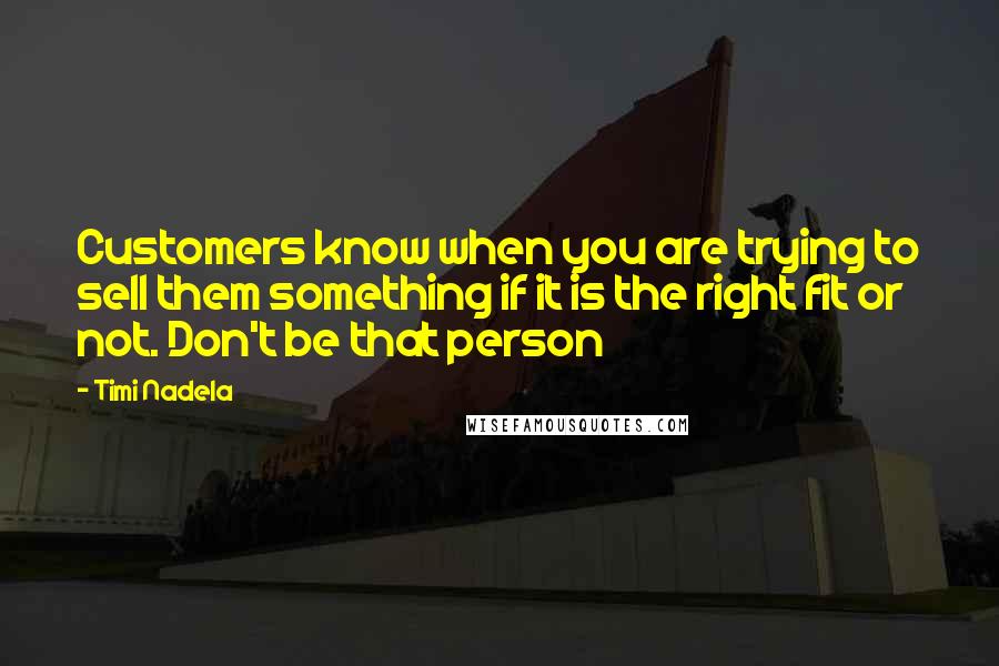 Timi Nadela Quotes: Customers know when you are trying to sell them something if it is the right fit or not. Don't be that person