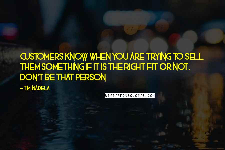 Timi Nadela Quotes: Customers know when you are trying to sell them something if it is the right fit or not. Don't be that person