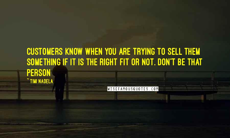 Timi Nadela Quotes: Customers know when you are trying to sell them something if it is the right fit or not. Don't be that person