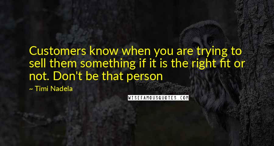 Timi Nadela Quotes: Customers know when you are trying to sell them something if it is the right fit or not. Don't be that person