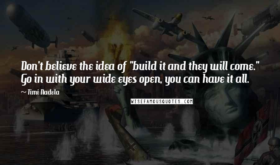 Timi Nadela Quotes: Don't believe the idea of "build it and they will come." Go in with your wide eyes open, you can have it all.