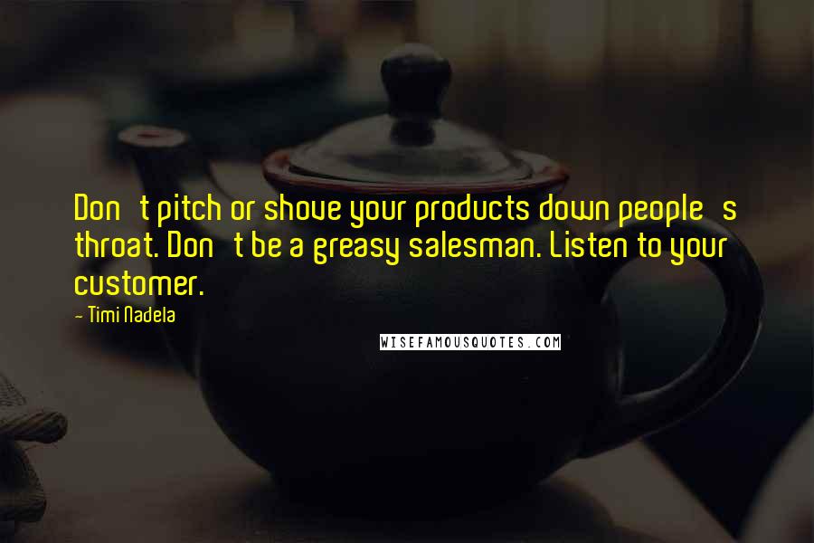 Timi Nadela Quotes: Don't pitch or shove your products down people's throat. Don't be a greasy salesman. Listen to your customer.
