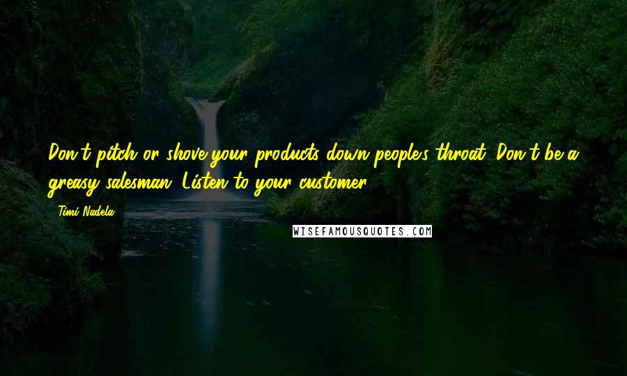 Timi Nadela Quotes: Don't pitch or shove your products down people's throat. Don't be a greasy salesman. Listen to your customer.