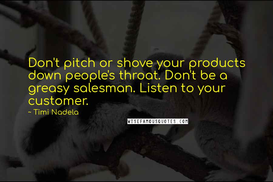 Timi Nadela Quotes: Don't pitch or shove your products down people's throat. Don't be a greasy salesman. Listen to your customer.