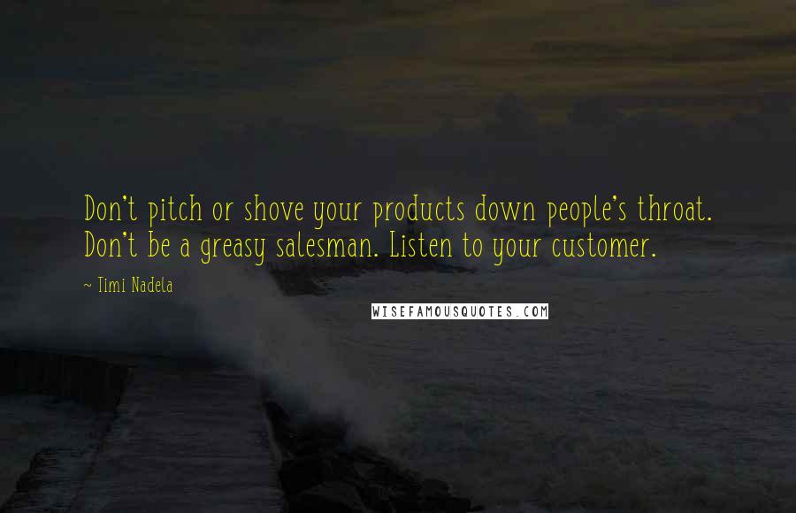 Timi Nadela Quotes: Don't pitch or shove your products down people's throat. Don't be a greasy salesman. Listen to your customer.