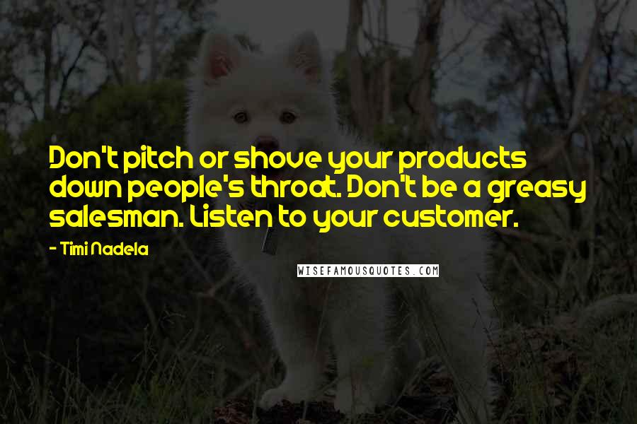 Timi Nadela Quotes: Don't pitch or shove your products down people's throat. Don't be a greasy salesman. Listen to your customer.