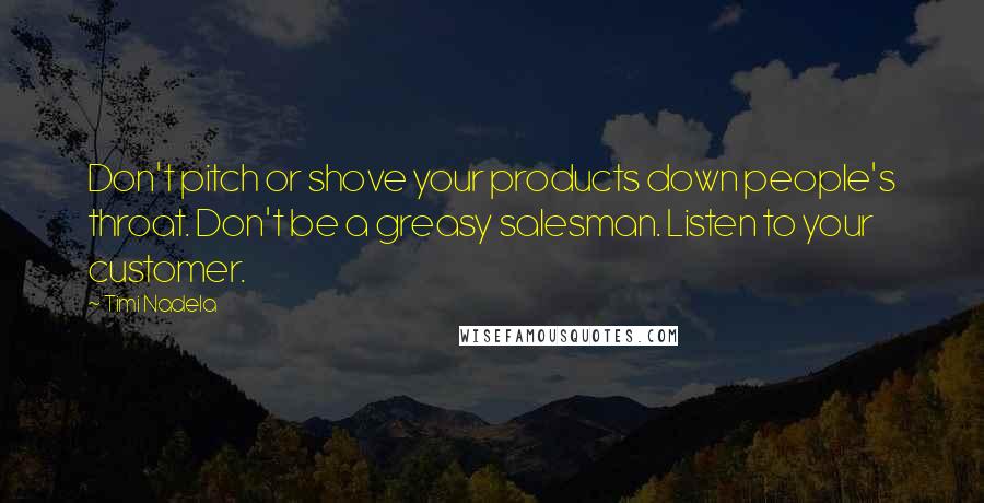 Timi Nadela Quotes: Don't pitch or shove your products down people's throat. Don't be a greasy salesman. Listen to your customer.