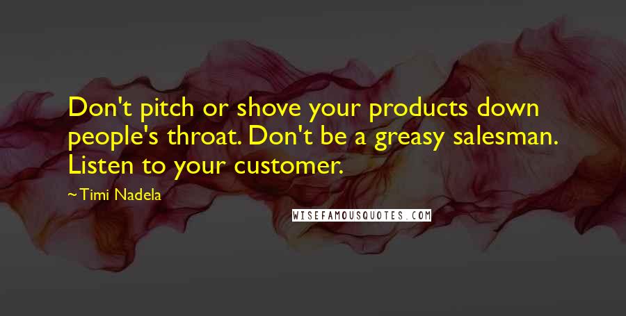 Timi Nadela Quotes: Don't pitch or shove your products down people's throat. Don't be a greasy salesman. Listen to your customer.