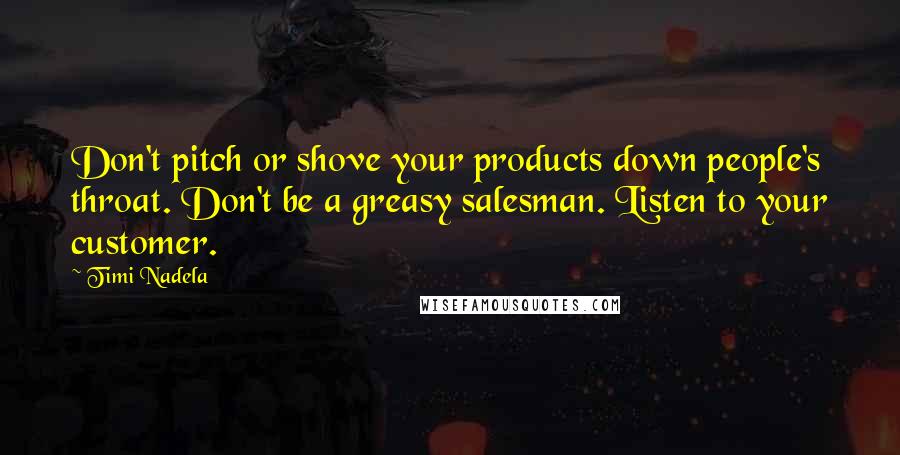 Timi Nadela Quotes: Don't pitch or shove your products down people's throat. Don't be a greasy salesman. Listen to your customer.