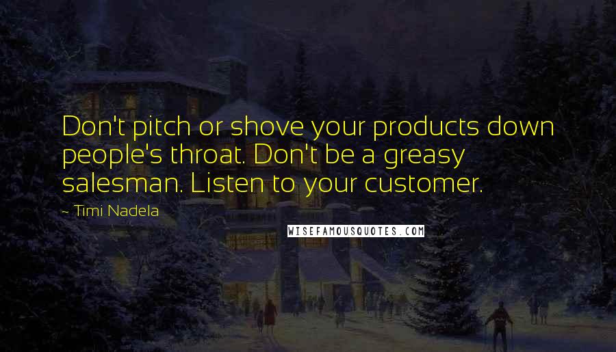 Timi Nadela Quotes: Don't pitch or shove your products down people's throat. Don't be a greasy salesman. Listen to your customer.